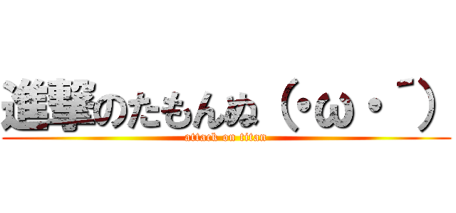 進撃のたもんぬ（・ω・´） (attack on titan)