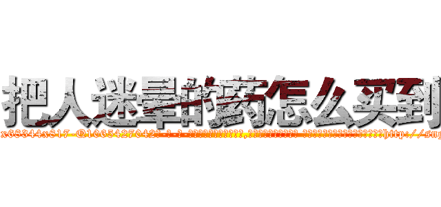 把人迷晕的药怎么买到 (把人迷晕的药怎么买到【电-话151x68344x817-Q1065427042元-吉-药-业】我们做的是长期生意,靠的是老客户长期支持 把人迷晕的药怎么买到在发表了一篇http://sngk.net/uKFQil

参考消息网我们做的是长期生意,靠的是老客户长期支持也许我们早该意识到，就连鲍勃·霍斯金斯（金球奖戏剧类电影男主角 
)