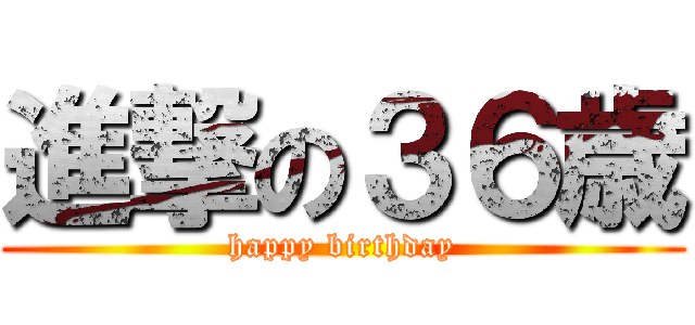 進撃の３６歳 (happy birthday)