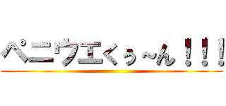 ペニウエくぅ～ん！！！ ()