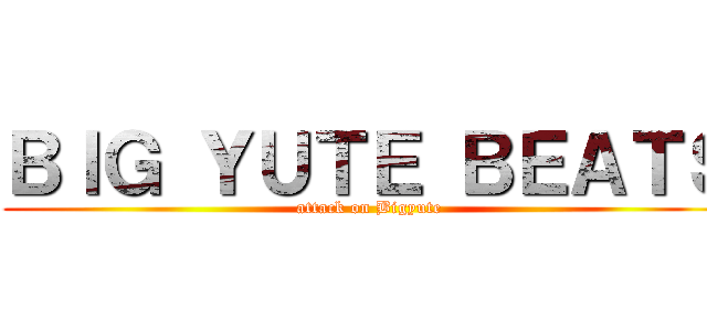 ＢＩＧ ＹＵＴＥ ＢＥＡＴＳ (attack on Bigyute)