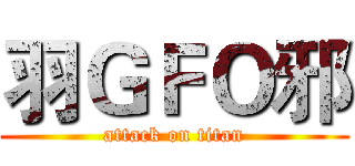 羽ＧＦＯ邪 (attack on titan)