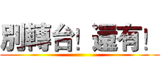 別轉台！還有！ ()