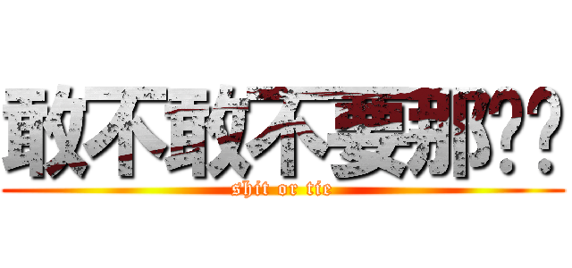 敢不敢不要那么热 (shit or tie)