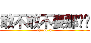 敢不敢不要那么热 (shit or tie)