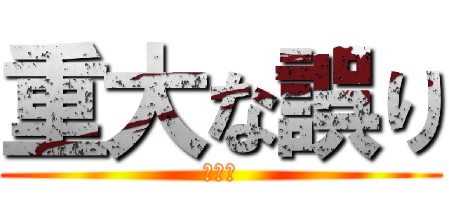 重大な誤り (いずれ)