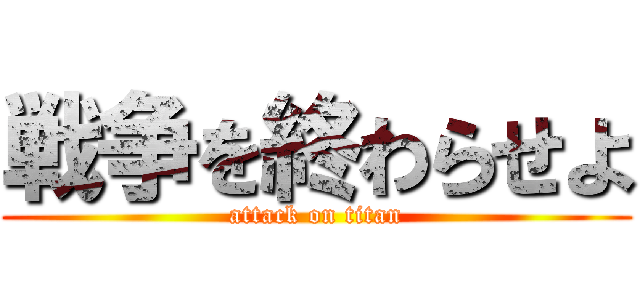戦争を終わらせよ (attack on titan)