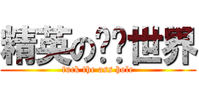 精英の变态世界 (fuck the ass hole)