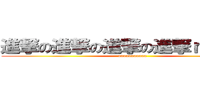 進撃の進撃の進撃の進撃ｎｎｎｎｎ (aaaaaaaaaaa)