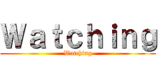 Ｗａｔｃｈｉｎｇ (Watching)