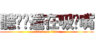 聽說你還在吸奶嘴 (attack on titan)