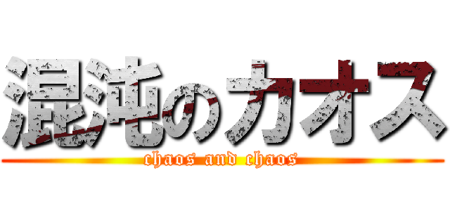 混沌のカオス (chaos and chaos)