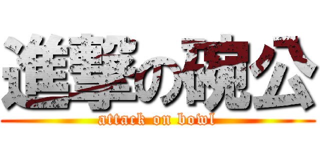 進撃の碗公 (attack on bowl)