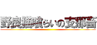 野良猫喰らいの支那畜 ()