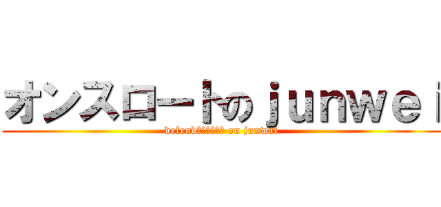 オンスロートのｊｕｎｗｅｉ (defendオンスロート on junwai)