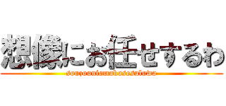 想像にお任せするわ (souzouniomakasesuluwa)