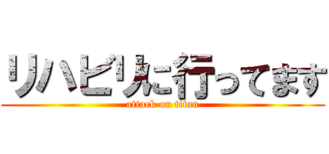 リハビリに行ってます (attack on titan)