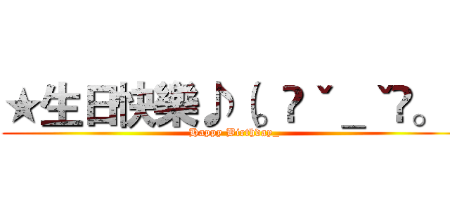 ★生日快樂♪（。◕ˇ＿ˇ◕。） (Happy Birthday_)