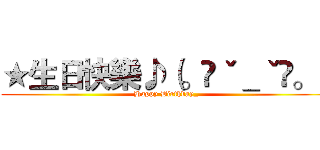 ★生日快樂♪（。◕ˇ＿ˇ◕。） (Happy Birthday_)