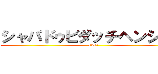 シャバドゥビダッチヘンシーン (owata)