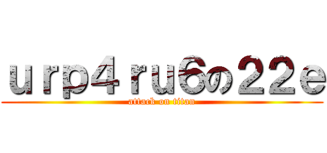 ｕｒｐ４ｒｕ６の２２ｅ (attack on titan)