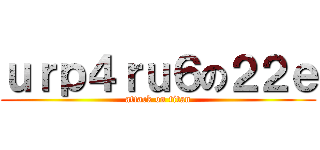 ｕｒｐ４ｒｕ６の２２ｅ (attack on titan)