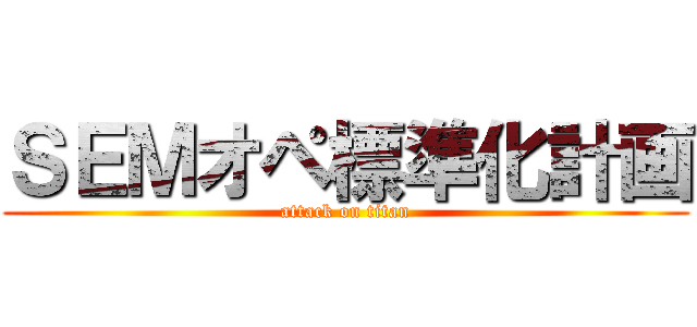 ＳＥＭオペ標準化計画 (attack on titan)