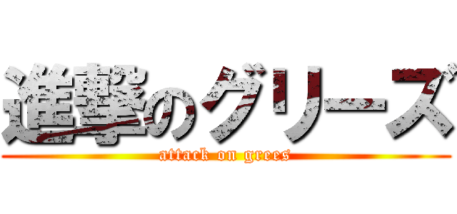 進撃のグリーズ (attack on grees)