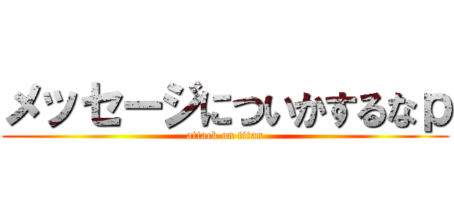 メッセージについかするなｐ (attack on titan)