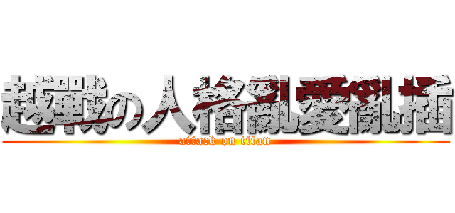 越戰の人格亂愛亂插 (attack on titan)