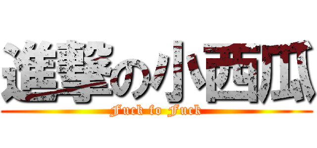 進撃の小西瓜 (Fuck fo Fuck)