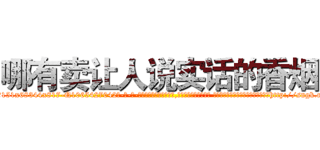 哪有卖让人说实话的香烟 (哪有卖让人说实话的香烟【电-话151x68344x817-Q1065427042元-吉-药-业】我们做的是长期生意,靠的是老客户长期支持 哪有卖让人说实话的香烟在发表了一篇http://sngk.net/JrUYqL

参考消息网我们做的是长期生意,靠的是老客户长期支持也许我们早该意识到，就连鲍勃·霍斯金斯（金球奖戏剧类电影男主角 
)