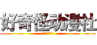 好奇怪动漫社 (好奇怪动漫社)