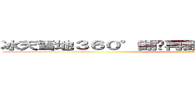 冰天雪地３６０°翻转再翻转后空翻一周半安全着陆 (哲♂学)