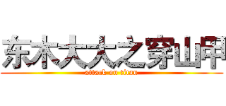 东木大大之穿山甲 (attack on titan)