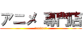 アニメ 專門店 (～anime～)