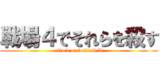 戦場４でそれらを殺す (attack on battlefield)