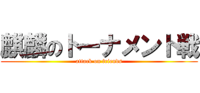 麒麟のトーナメント戦 (attack on friends)