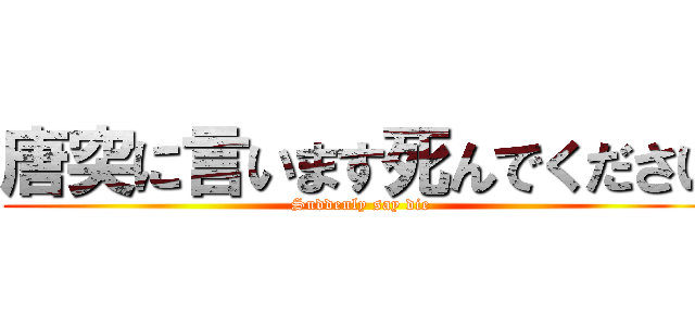 唐突に言います死んでください (Suddenly say die)