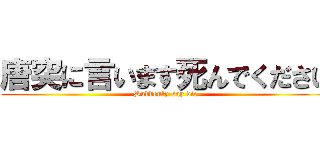 唐突に言います死んでください (Suddenly say die)