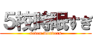 ５校時眠すぎ (seven wonders)