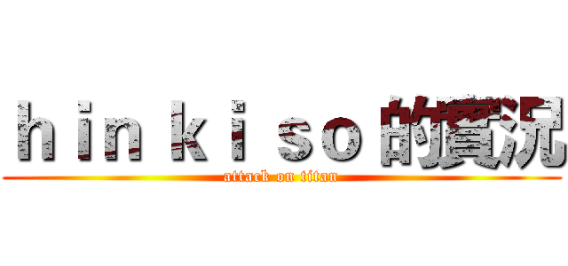 ｈｉｎ ｋｉ ｓｏ 的實況 (attack on titan)