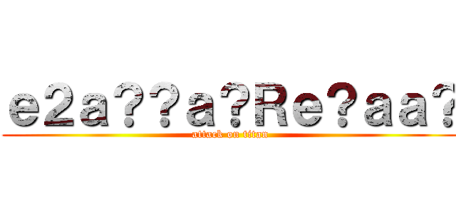 ｅ２ａ？？ａ？Ｒｅ？ａａ？ (attack on titan)