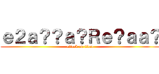 ｅ２ａ？？ａ？Ｒｅ？ａａ？ (attack on titan)