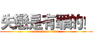 失戀是有罪的！ (attack on titan)