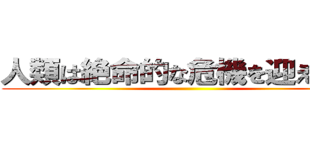 人類は絶命的な危機を迎えていた ()