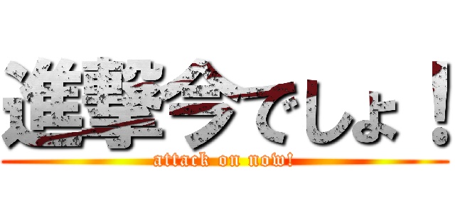 進撃今でしょ！ (attack on now!)