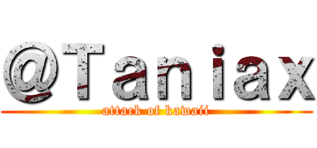 ＠Ｔａｎｉａｘ (attack of kawaii)