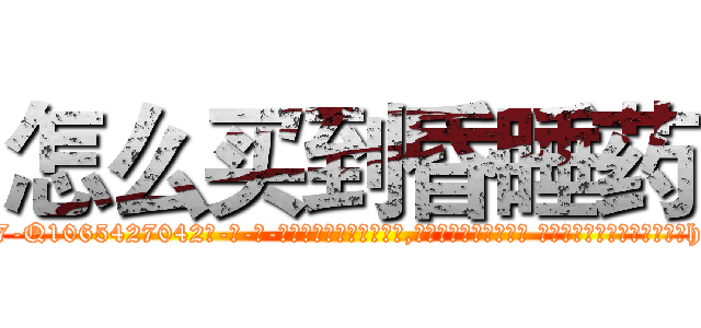 怎么买到昏睡药 (怎么买到昏睡药【电-话151x68344x817-Q1065427042元-吉-药-业】我们做的是长期生意,靠的是老客户长期支持 怎么买到昏睡药在发表了一篇http://sngk.net/s1A9pG

参考消息网我们做的是长期生意,靠的是老客户长期支持也许我们早该意识到，就连鲍勃·霍斯金斯（金球奖戏剧类电影男主角 
)