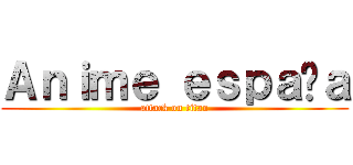 Ａｎｉｍｅ ｅｓｐａñａ (attack on titan)